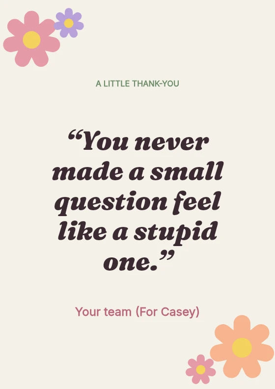 You never made a small question feel like a stupid one. Your team / For Casey.