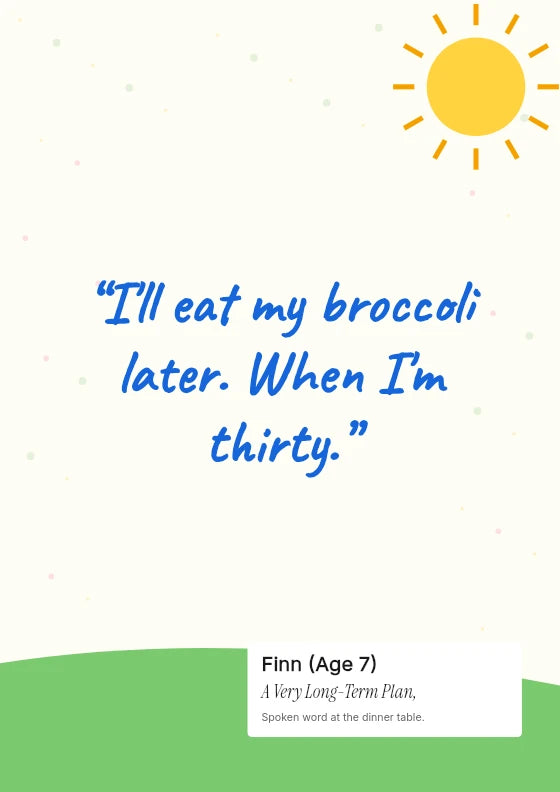 I'll eat my broccoli later. When I'm thirty. Finn / Age 7.