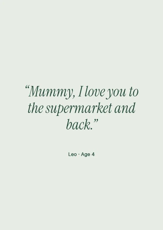 Mummy, I love you to the supermarket and back. Leo / Age 4.