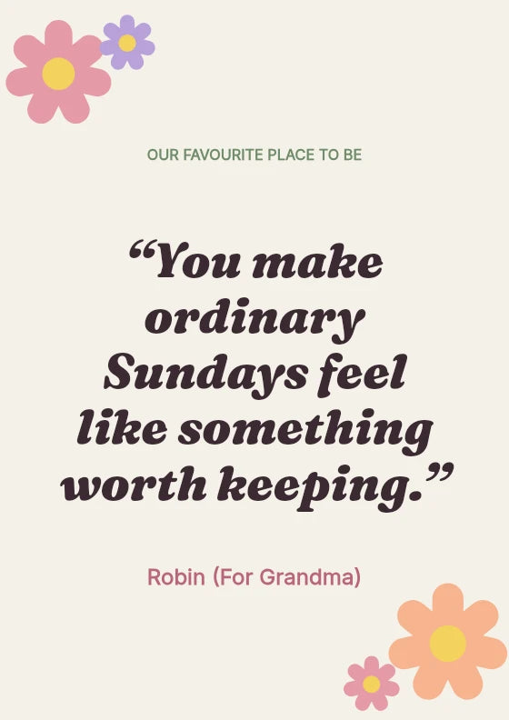 You make ordinary Sundays feel like something worth keeping. Robin / For Grandma.